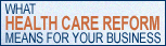 Click Here for Valuable Information Regarding the Health Care Reform Law and How It Impacts Your Business